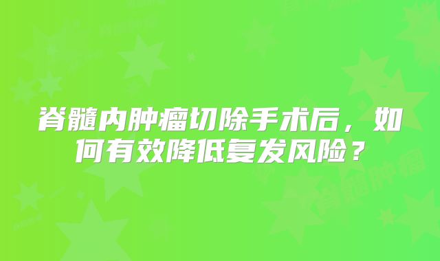 脊髓内肿瘤切除手术后，如何有效降低复发风险？