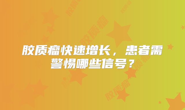 胶质瘤快速增长，患者需警惕哪些信号？
