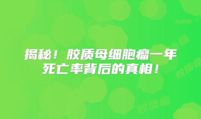 揭秘！胶质母细胞瘤一年死亡率背后的真相！