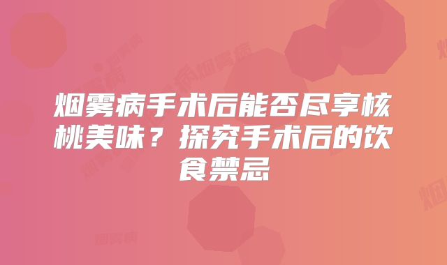 烟雾病手术后能否尽享核桃美味？探究手术后的饮食禁忌