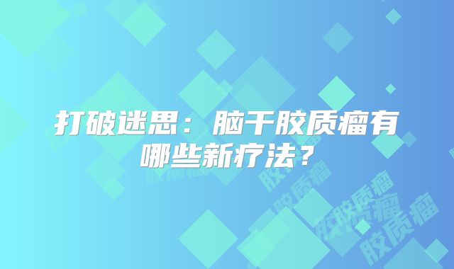 打破迷思：脑干胶质瘤有哪些新疗法？