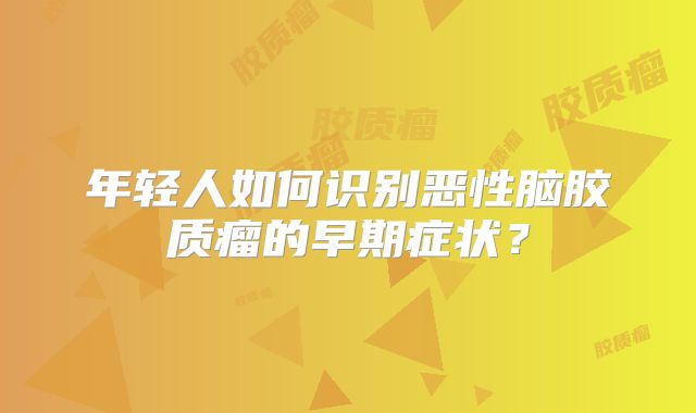 年轻人如何识别恶性脑胶质瘤的早期症状？