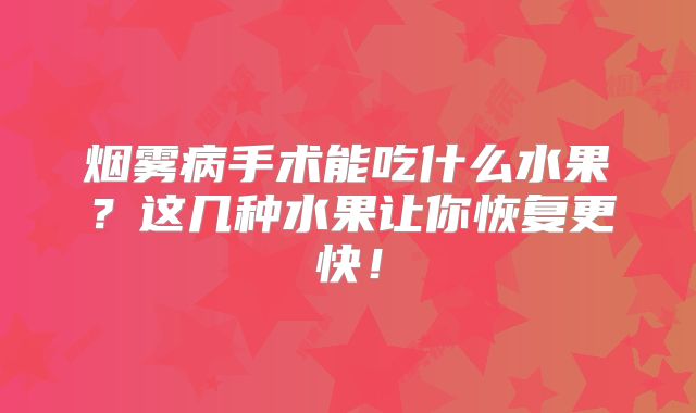 烟雾病手术能吃什么水果？这几种水果让你恢复更快！