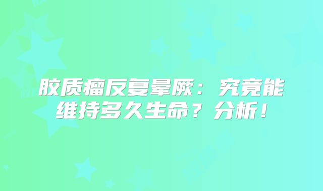 胶质瘤反复晕厥：究竟能维持多久生命？分析！