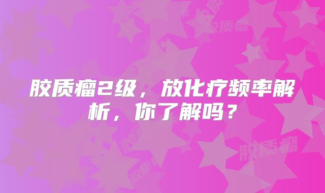 胶质瘤2级，放化疗频率解析，你了解吗？