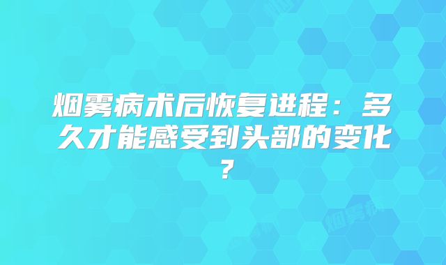 烟雾病术后恢复进程：多久才能感受到头部的变化？