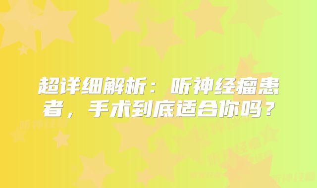 超详细解析：听神经瘤患者，手术到底适合你吗？