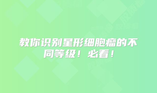 教你识别星形细胞瘤的不同等级！必看！