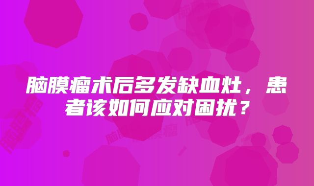 脑膜瘤术后多发缺血灶，患者该如何应对困扰？