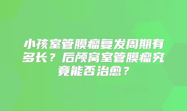 小孩室管膜瘤复发周期有多长？后颅窝室管膜瘤究竟能否治愈？