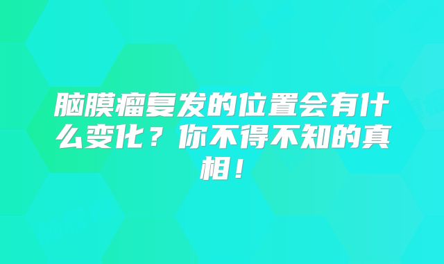 脑膜瘤复发的位置会有什么变化？你不得不知的真相！