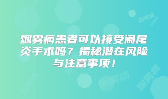 烟雾病患者可以接受阑尾炎手术吗？揭秘潜在风险与注意事项！