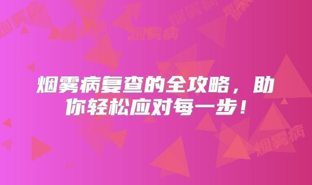 烟雾病复查的全攻略，助你轻松应对每一步！