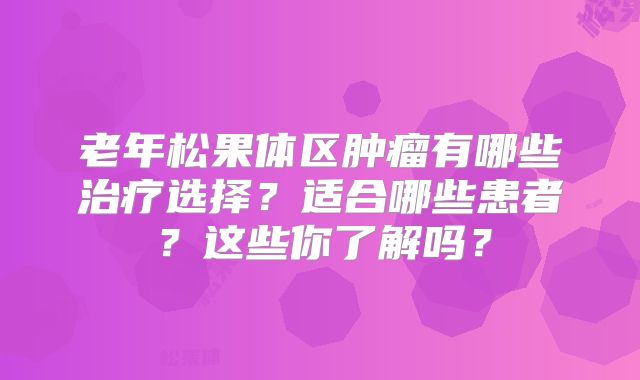 老年松果体区肿瘤有哪些治疗选择？适合哪些患者？这些你了解吗？