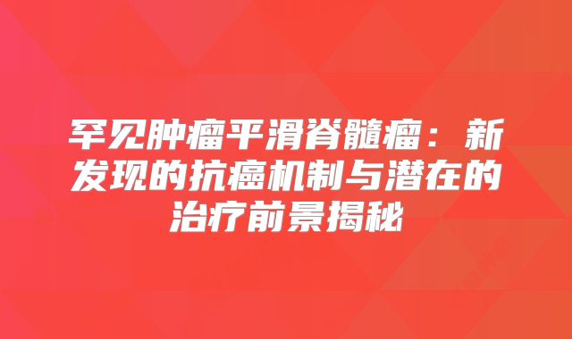 罕见肿瘤平滑脊髓瘤：新发现的抗癌机制与潜在的治疗前景揭秘