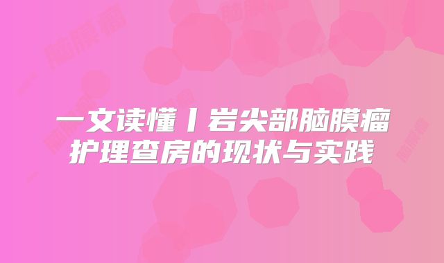 一文读懂丨岩尖部脑膜瘤护理查房的现状与实践