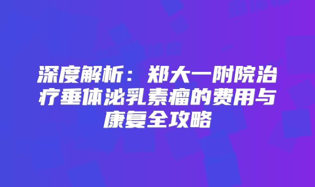 深度解析：郑大一附院治疗垂体泌乳素瘤的费用与康复全攻略