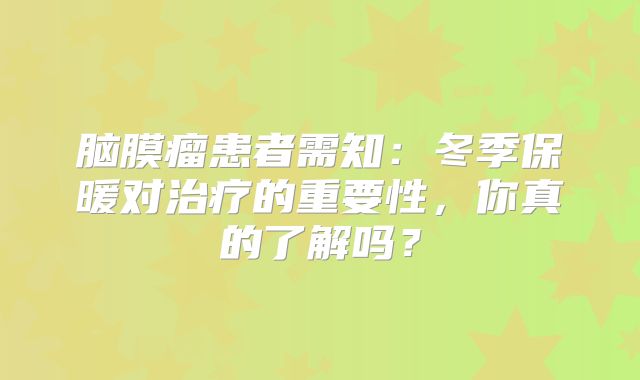 脑膜瘤患者需知：冬季保暖对治疗的重要性，你真的了解吗？