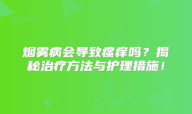 烟雾病会导致瘙痒吗？揭秘治疗方法与护理措施！