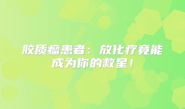 胶质瘤患者：放化疗竟能成为你的救星！