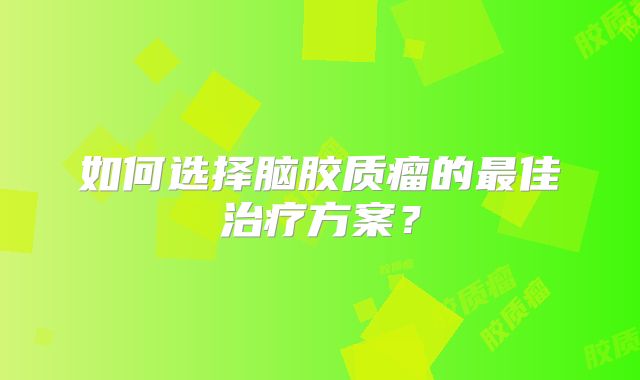 如何选择脑胶质瘤的最佳治疗方案？