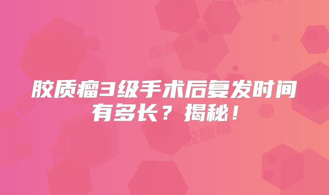 胶质瘤3级手术后复发时间有多长？揭秘！