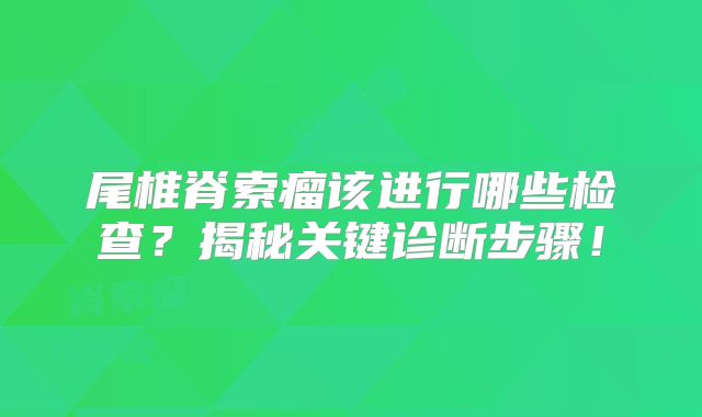 尾椎脊索瘤该进行哪些检查？揭秘关键诊断步骤！