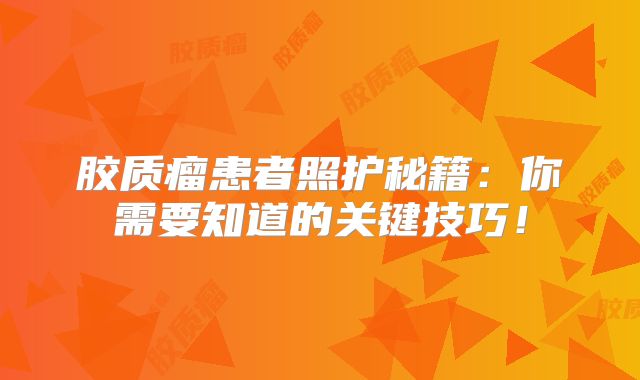 胶质瘤患者照护秘籍：你需要知道的关键技巧！