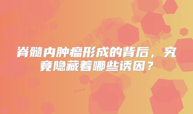 脊髓内肿瘤形成的背后，究竟隐藏着哪些诱因？