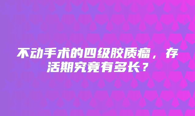 不动手术的四级胶质瘤，存活期究竟有多长？