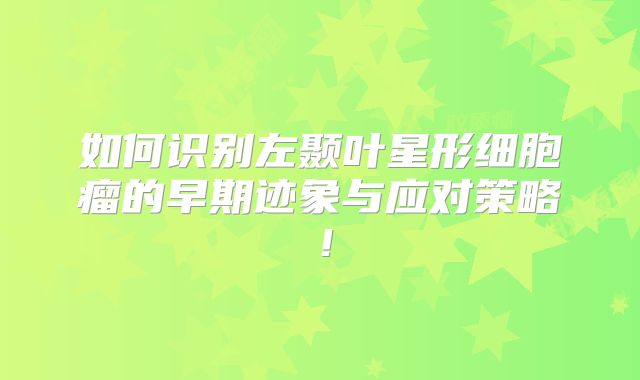 如何识别左颞叶星形细胞瘤的早期迹象与应对策略！
