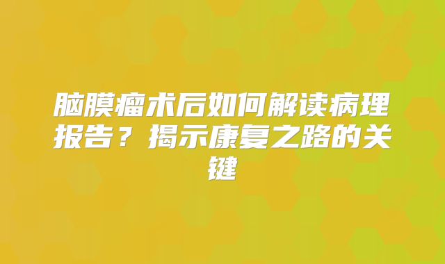 脑膜瘤术后如何解读病理报告？揭示康复之路的关键