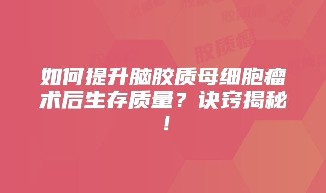 如何提升脑胶质母细胞瘤术后生存质量？诀窍揭秘！