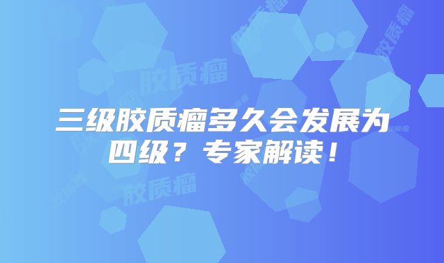 三级胶质瘤多久会发展为四级？专家解读！