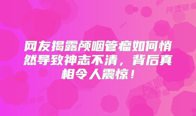 网友揭露颅咽管瘤如何悄然导致神志不清，背后真相令人震惊！