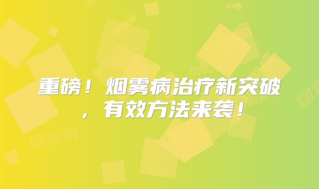 重磅！烟雾病治疗新突破，有效方法来袭！