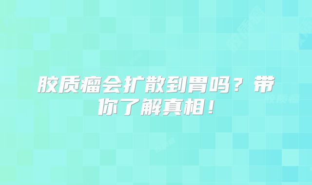 胶质瘤会扩散到胃吗？带你了解真相！
