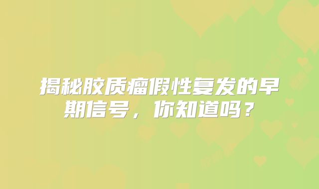 揭秘胶质瘤假性复发的早期信号，你知道吗？