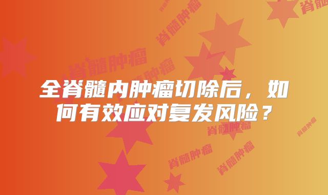 全脊髓内肿瘤切除后，如何有效应对复发风险？