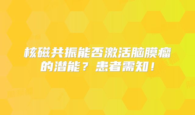 核磁共振能否激活脑膜瘤的潜能？患者需知！