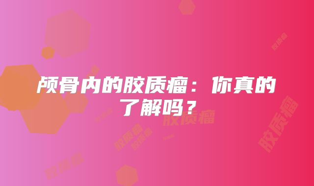 颅骨内的胶质瘤：你真的了解吗？