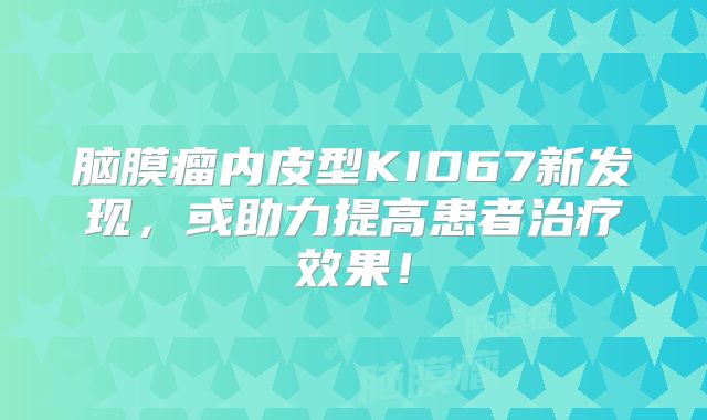脑膜瘤内皮型KID67新发现，或助力提高患者治疗效果！