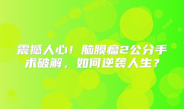震撼人心！脑膜瘤2公分手术破解，如何逆袭人生？