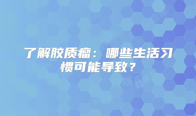 了解胶质瘤：哪些生活习惯可能导致？