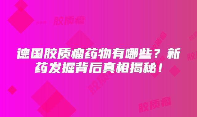 德国胶质瘤药物有哪些？新药发掘背后真相揭秘！