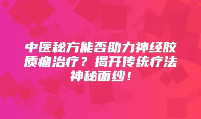 中医秘方能否助力神经胶质瘤治疗？揭开传统疗法神秘面纱！