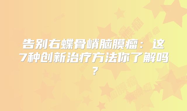 告别右蝶骨嵴脑膜瘤：这7种创新治疗方法你了解吗？