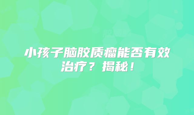 小孩子脑胶质瘤能否有效治疗？揭秘！