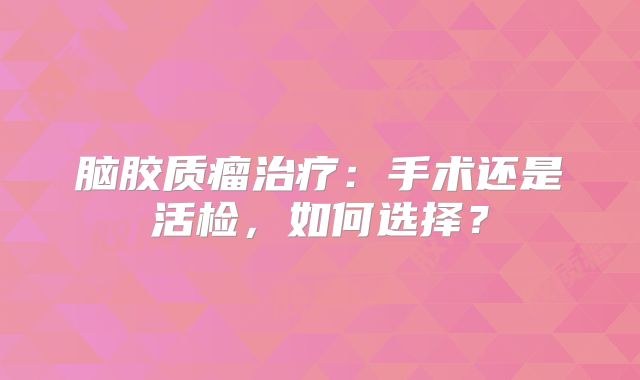 脑胶质瘤治疗：手术还是活检，如何选择？