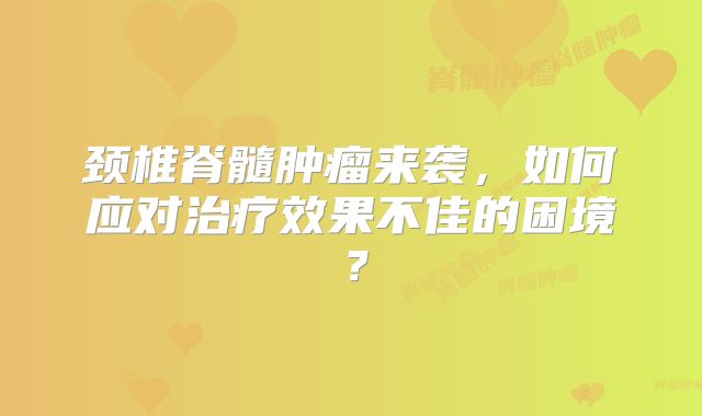 颈椎脊髓肿瘤来袭，如何应对治疗效果不佳的困境？